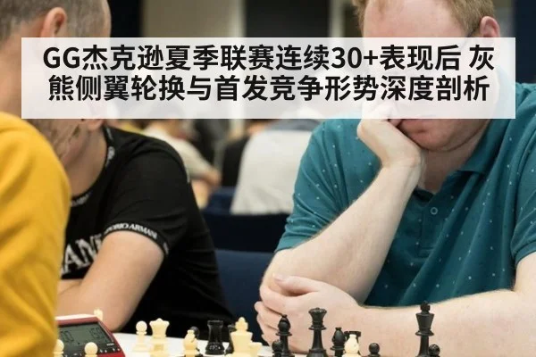 GG杰克逊夏季联赛连续30+表现后 灰熊侧翼轮换与首发竞争形势深度剖析