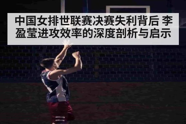 中国女排世联赛决赛失利背后 李盈莹进攻效率的深度剖析与启示
