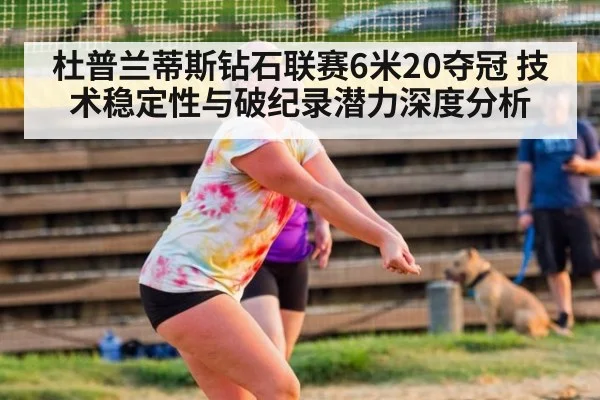 杜普兰蒂斯钻石联赛6米20夺冠 技术稳定性与破纪录潜力深度分析
