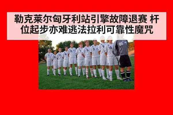 勒克莱尔匈牙利站引擎故障退赛 杆位起步亦难逃法拉利可靠性魔咒