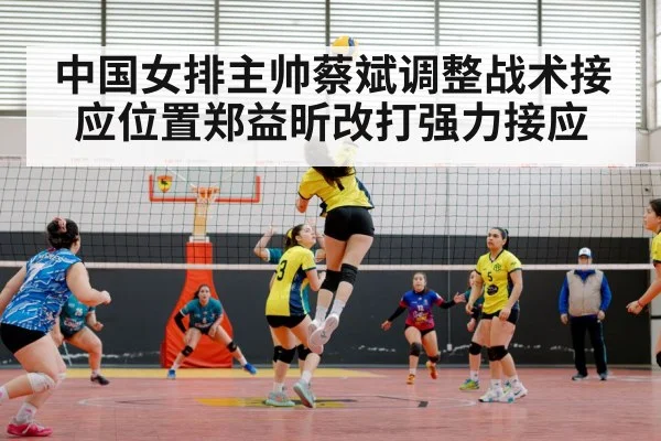 中国女排主帅蔡斌调整战术接应位置郑益昕改打强力接应