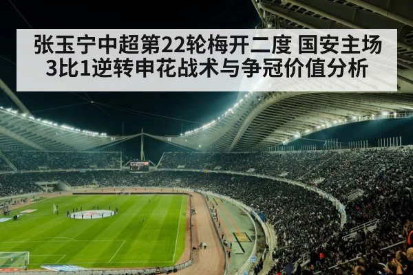 张玉宁中超第22轮梅开二度 国安主场3比1逆转申花战术与争冠价值分析