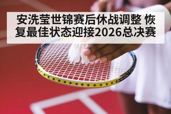 安洗莹世锦赛后休战调整 恢复最佳状态迎接2026总决赛