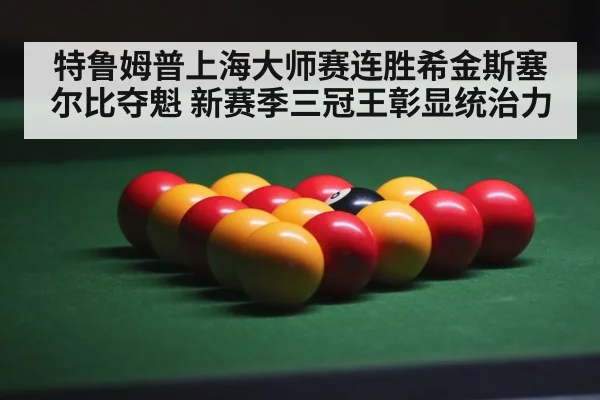 特鲁姆普上海大师赛连胜希金斯塞尔比夺魁 新赛季三冠王彰显统治力